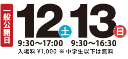 一般公開日　12土9：30〜17：00　13日9：30〜16：30　入場料￥1,000　※中学生以下は無料